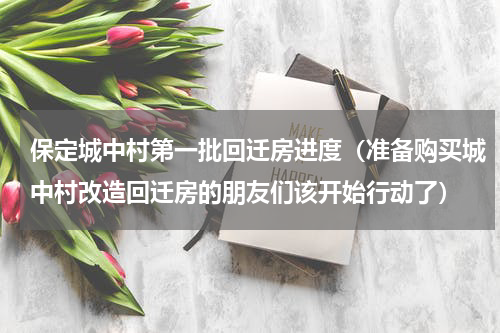 保定城中村第一批回迁房进度（准备购买城中村改造回迁房的朋友们该开始行动了）