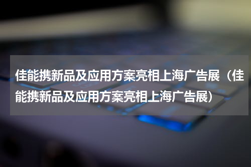 佳能携新品及应用方案亮相上海广告展（佳能携新品及应用方案亮相上海广告展）