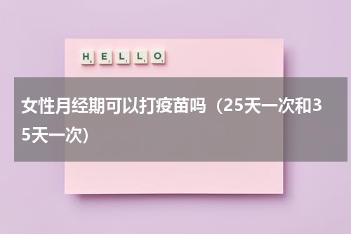 女性月经期可以打疫苗吗（25天一次和35天一次）