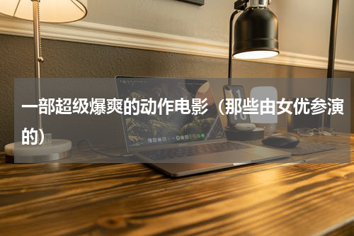 一部超级爆爽的动作电影（那些由女优参演的）