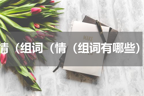 情（组词（情（组词有哪些）