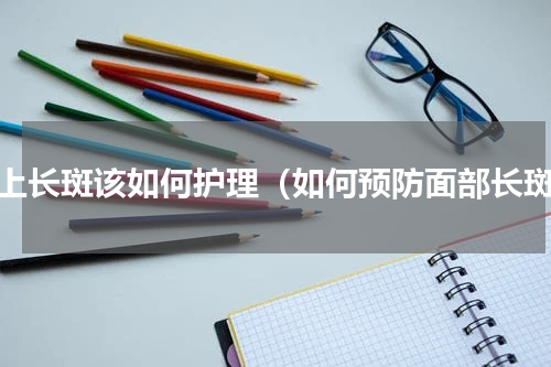 脸上长斑该如何护理（如何预防面部长斑）