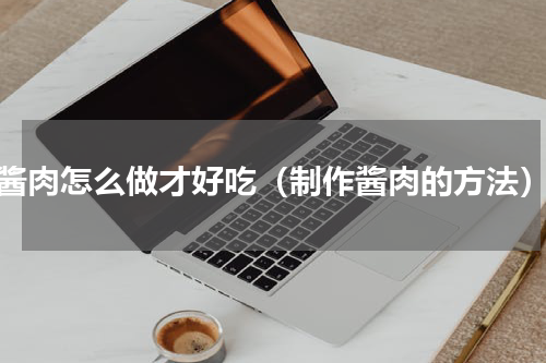 酱肉怎么做才好吃（制作酱肉的方法）