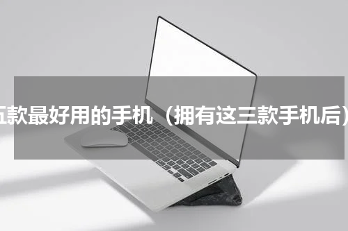 五款最好用的手机（拥有这三款手机后）