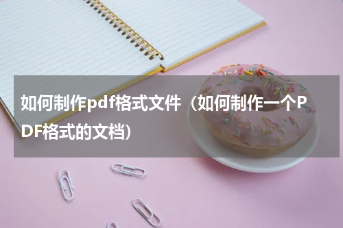 如何制作pdf格式文件（如何制作一个PDF格式的文档）