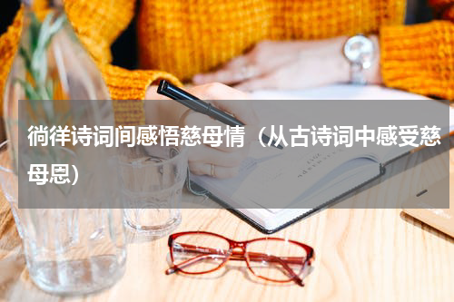 徜徉诗词间感悟慈母情（从古诗词中感受慈母恩）