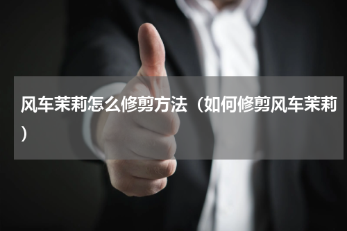 风车茉莉怎么修剪方法（如何修剪风车茉莉）
