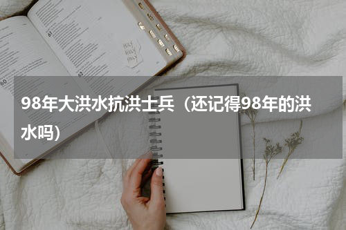 98年大洪水抗洪士兵（还记得98年的洪水吗）