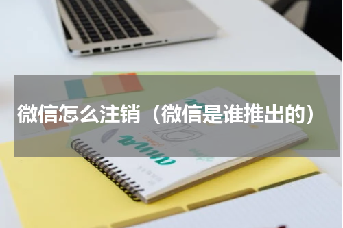 微信怎么注销（微信是谁推出的）