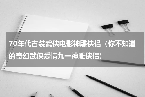 70年代古装武侠电影神雕侠侣（你不知道的奇幻武侠爱情九一神雕侠侣）