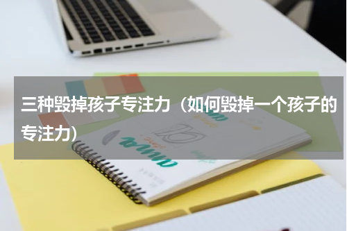 三种毁掉孩子专注力（如何毁掉一个孩子的专注力）
