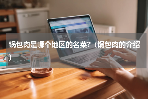 锅包肉是哪个地区的名菜?（锅包肉的介绍）
