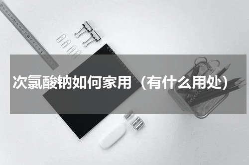 次氯酸钠如何家用（有什么用处）