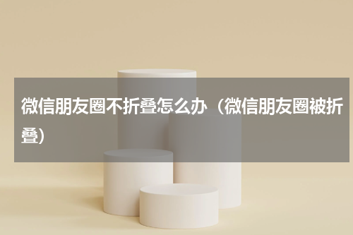 微信朋友圈不折叠怎么办（微信朋友圈被折叠）