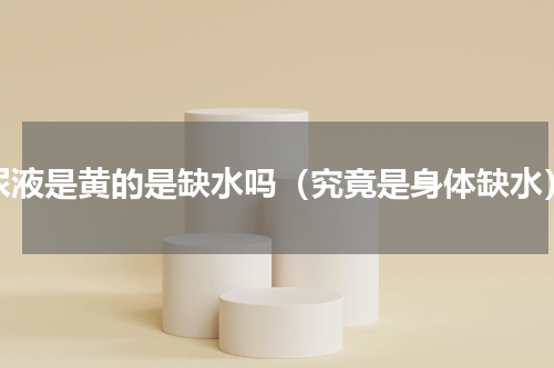 尿液是黄的是缺水吗（究竟是身体缺水）
