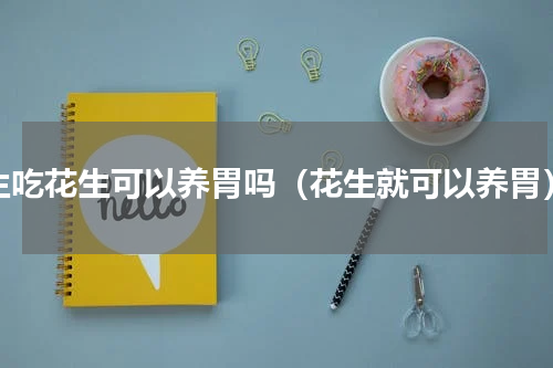 生吃花生可以养胃吗（花生就可以养胃）