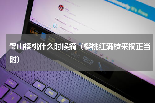 璧山樱桃什么时候摘（樱桃红满枝采摘正当时）