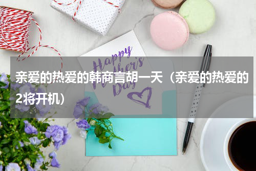 亲爱的热爱的韩商言胡一天（亲爱的热爱的2将开机）