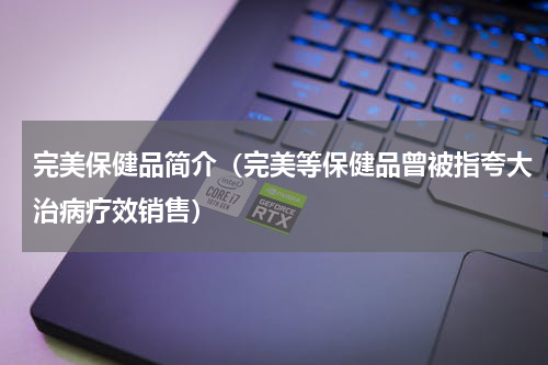 完美保健品简介（完美等保健品曾被指夸大治病疗效销售）