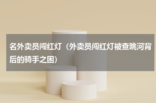 名外卖员闯红灯（外卖员闯红灯被查跳河背后的骑手之困）