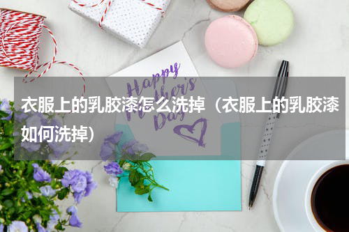 衣服上的乳胶漆怎么洗掉（衣服上的乳胶漆如何洗掉）