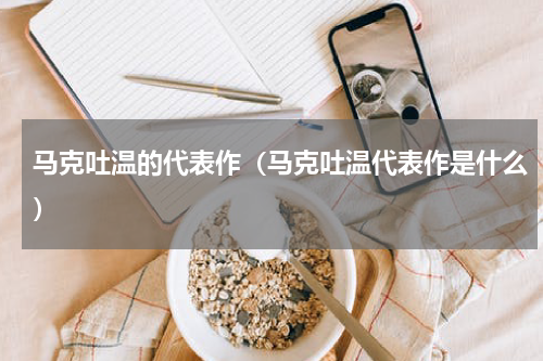 马克吐温的代表作（马克吐温代表作是什么）