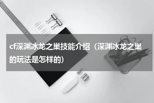 cf深渊冰龙之巢技能介绍（深渊冰龙之巢的玩法是怎样的）