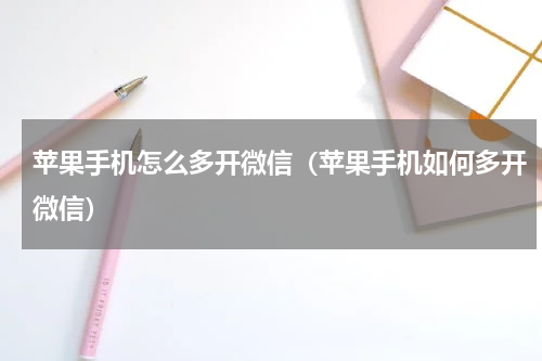 苹果手机怎么多开微信（苹果手机如何多开微信）