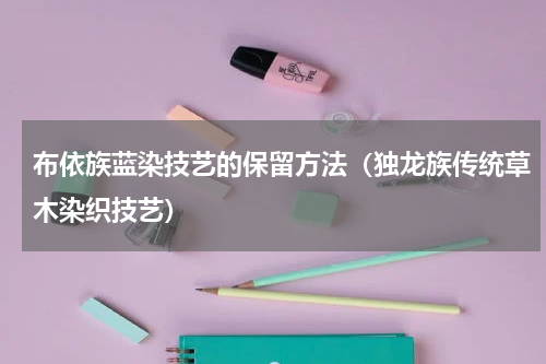 布依族蓝染技艺的保留方法（独龙族传统草木染织技艺）