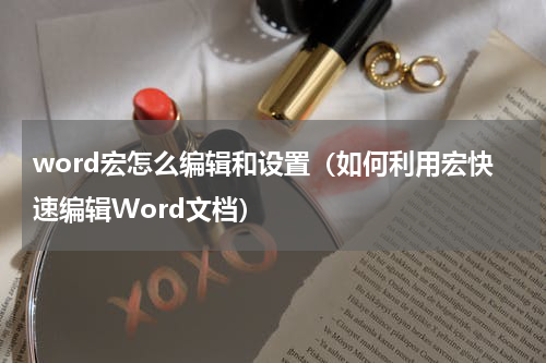 word宏怎么编辑和设置（如何利用宏快速编辑Word文档）