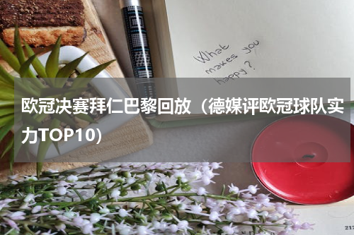 欧冠决赛拜仁巴黎回放（德媒评欧冠球队实力TOP10）