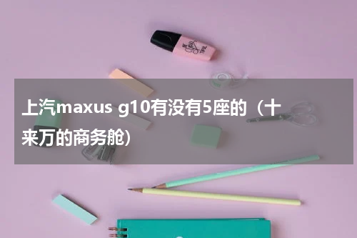 上汽maxus g10有没有5座的（十来万的商务舱）