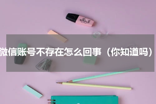 微信账号不存在怎么回事（你知道吗）