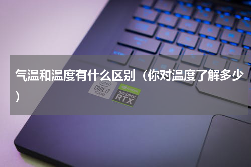 气温和温度有什么区别（你对温度了解多少）