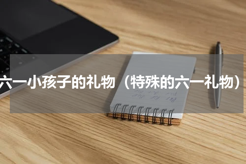 六一小孩子的礼物（特殊的六一礼物）