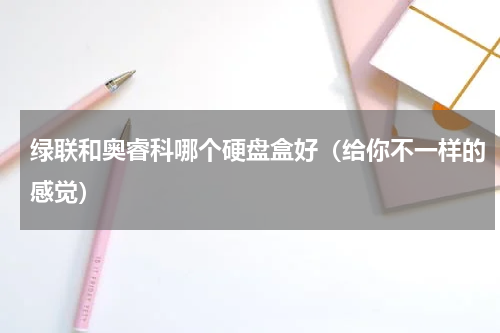 绿联和奥睿科哪个硬盘盒好（给你不一样的感觉）