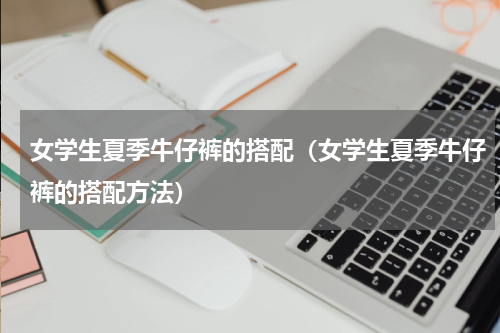 女学生夏季牛仔裤的搭配（女学生夏季牛仔裤的搭配方法）