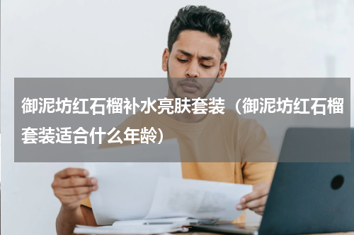 御泥坊红石榴补水亮肤套装（御泥坊红石榴套装适合什么年龄）