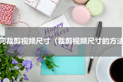 如何裁剪视频尺寸（裁剪视频尺寸的方法）