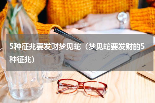 5种征兆要发财梦见蛇（梦见蛇要发财的5种征兆）