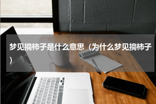 梦见摘柿子是什么意思（为什么梦见摘柿子）