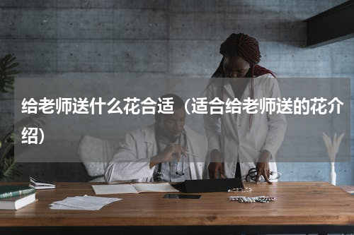 给老师送什么花合适（适合给老师送的花介绍）