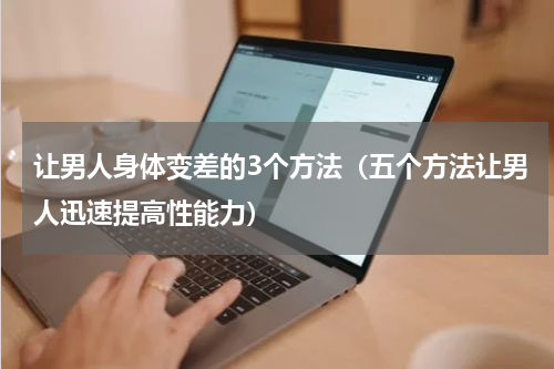 让男人身体变差的3个方法（五个方法让男人迅速提高性能力）