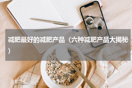 减肥最好的减肥产品（六种减肥产品大揭秘）