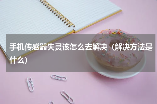 手机传感器失灵该怎么去解决（解决方法是什么）