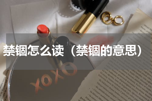 禁锢怎么读（禁锢的意思）