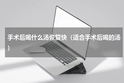 手术后喝什么汤恢复快（适合手术后喝的汤）
