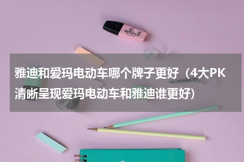 雅迪和爱玛电动车哪个牌子更好（4大PK清晰呈现爱玛电动车和雅迪谁更好）