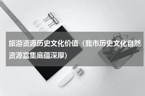 旅游资源历史文化价值（我市历史文化自然资源富集底蕴深厚）