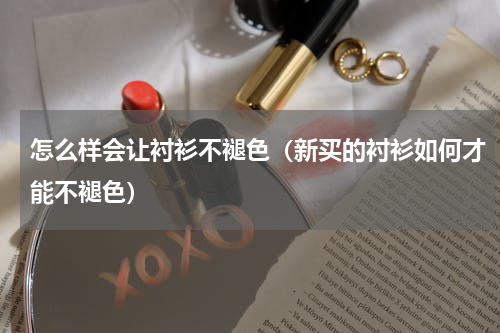 怎么样会让衬衫不褪色（新买的衬衫如何才能不褪色）